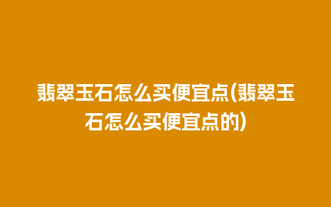 翡翠玉石怎么买便宜点(翡翠玉石怎么买便宜点的)