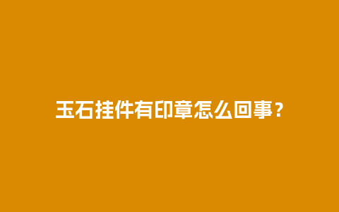 玉石挂件有印章怎么回事？