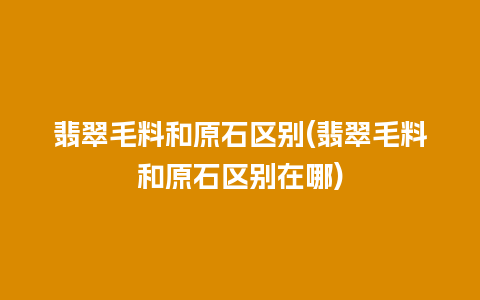 翡翠毛料和原石区别(翡翠毛料和原石区别在哪)