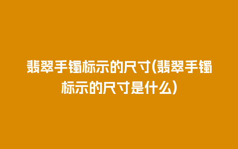 翡翠手镯标示的尺寸(翡翠手镯标示的尺寸是什么)