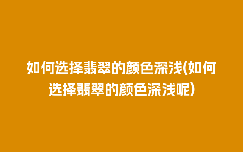 如何选择翡翠的颜色深浅(如何选择翡翠的颜色深浅呢)