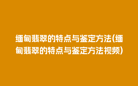 缅甸翡翠的特点与鉴定方法(缅甸翡翠的特点与鉴定方法视频)