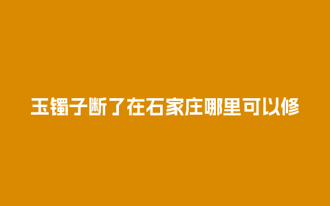 玉镯子断了在石家庄哪里可以修