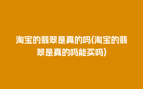 淘宝的翡翠是真的吗(淘宝的翡翠是真的吗能买吗)