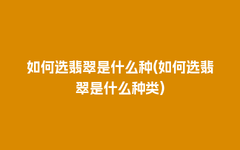 如何选翡翠是什么种(如何选翡翠是什么种类)