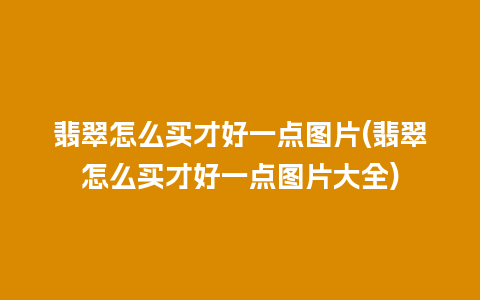 翡翠怎么买才好一点图片(翡翠怎么买才好一点图片大全)