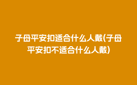 子母平安扣适合什么人戴(子母平安扣不适合什么人戴)