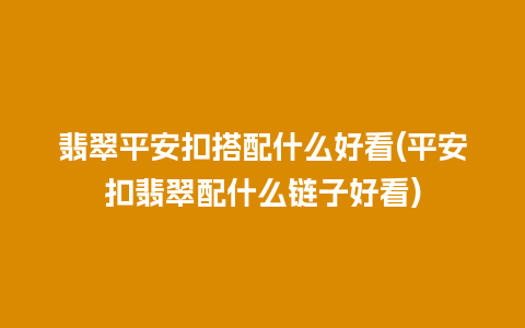 翡翠平安扣搭配什么好看(平安扣翡翠配什么链子好看)