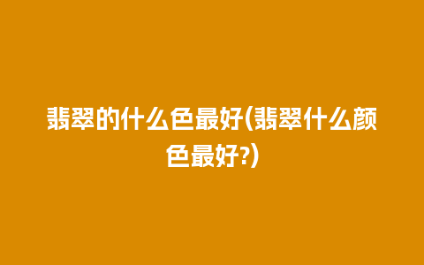 翡翠的什么色最好(翡翠什么颜色最好?)