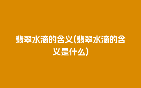 翡翠水滴的含义(翡翠水滴的含义是什么)