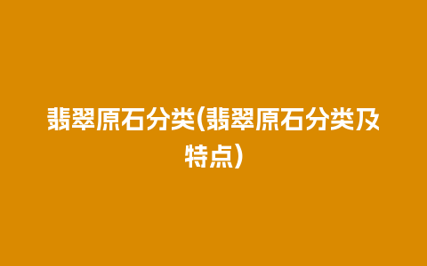 翡翠原石分类(翡翠原石分类及特点)