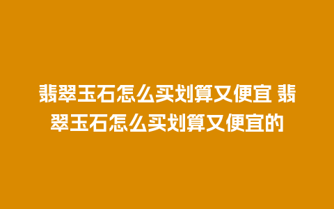 翡翠玉石怎么买划算又便宜 翡翠玉石怎么买划算又便宜的