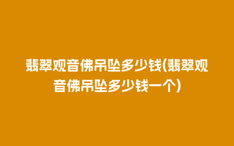 翡翠观音佛吊坠多少钱(翡翠观音佛吊坠多少钱一个)