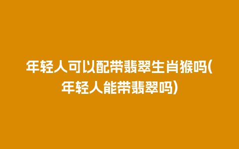 年轻人可以配带翡翠生肖猴吗(年轻人能带翡翠吗)