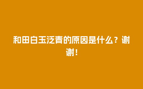 和田白玉泛青的原因是什么？谢谢！