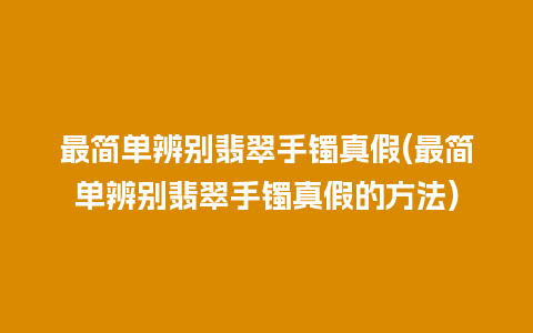 最简单辨别翡翠手镯真假(最简单辨别翡翠手镯真假的方法)