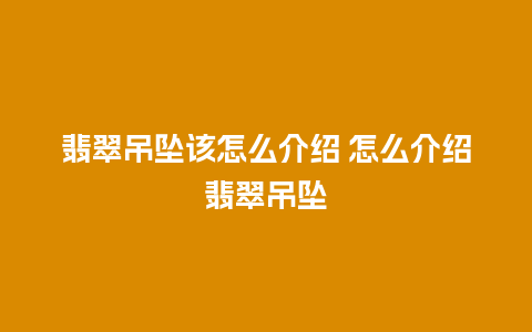 翡翠吊坠该怎么介绍 怎么介绍翡翠吊坠