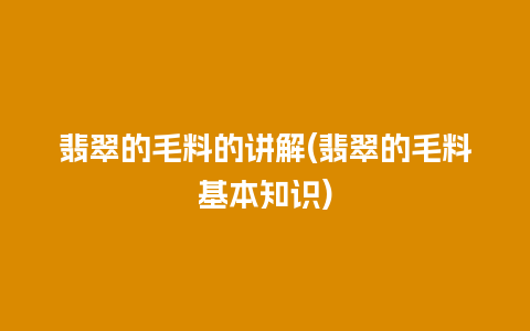 翡翠的毛料的讲解(翡翠的毛料基本知识)