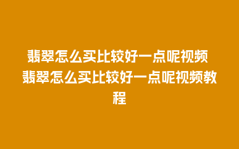 翡翠怎么买比较好一点呢视频 翡翠怎么买比较好一点呢视频教程