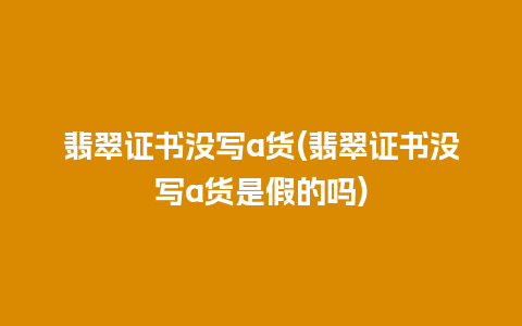 翡翠证书没写a货(翡翠证书没写a货是假的吗)