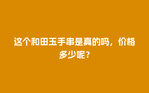 这个和田玉手串是真的吗，价格多少呢？