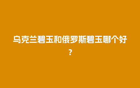 乌克兰碧玉和俄罗斯碧玉哪个好？