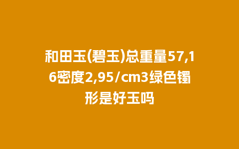 和田玉(碧玉)总重量57,16密度2,95/cm3绿色镯形是好玉吗