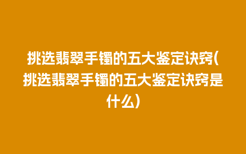 挑选翡翠手镯的五大鉴定诀窍(挑选翡翠手镯的五大鉴定诀窍是什么)