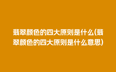 翡翠颜色的四大原则是什么(翡翠颜色的四大原则是什么意思)