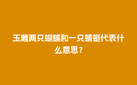 玉雕两只蝴蝶和一只蜻蜓代表什么意思？