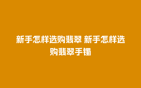 新手怎样选购翡翠 新手怎样选购翡翠手镯