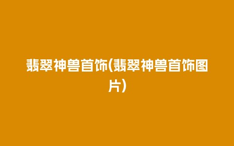 翡翠神兽首饰(翡翠神兽首饰图片)