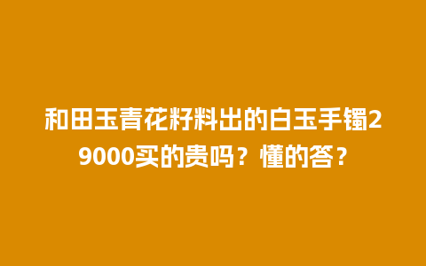 和田玉青花籽料出的白玉手镯29000买的贵吗？懂的答？