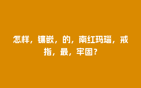 怎样，镶嵌，的，南红玛瑙，戒指，最，牢固？