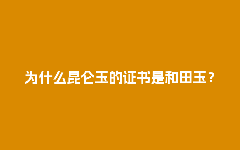 为什么昆仑玉的证书是和田玉？