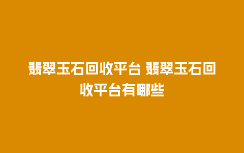 翡翠玉石回收平台 翡翠玉石回收平台有哪些