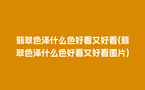 翡翠色泽什么色好看又好看(翡翠色泽什么色好看又好看图片)