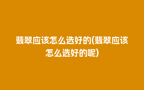 翡翠应该怎么选好的(翡翠应该怎么选好的呢)