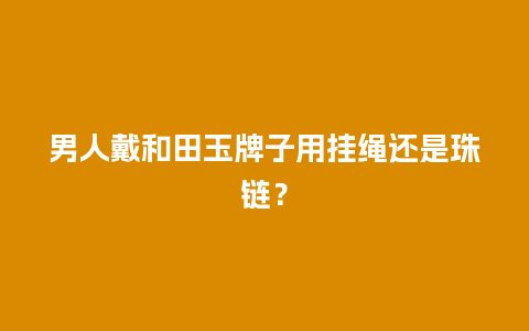 男人戴和田玉牌子用挂绳还是珠链？