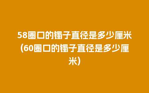 58圈口的镯子直径是多少厘米(60圈口的镯子直径是多少厘米)