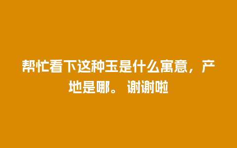 帮忙看下这种玉是什么寓意，产地是哪。 谢谢啦