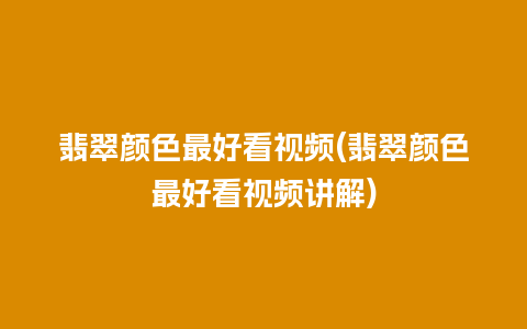 翡翠颜色最好看视频(翡翠颜色最好看视频讲解)