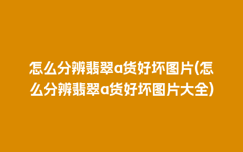 怎么分辨翡翠a货好坏图片(怎么分辨翡翠a货好坏图片大全)