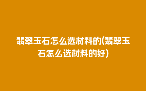 翡翠玉石怎么选材料的(翡翠玉石怎么选材料的好)