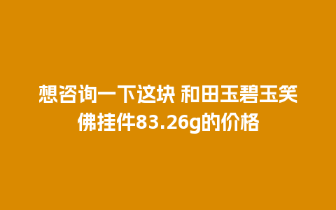 想咨询一下这块 和田玉碧玉笑佛挂件83.26g的价格