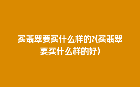 买翡翠要买什么样的?(买翡翠要买什么样的好)