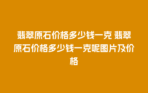 翡翠原石价格多少钱一克 翡翠原石价格多少钱一克呢图片及价格