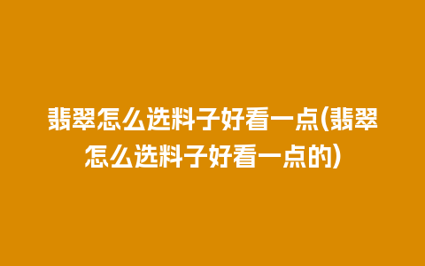 翡翠怎么选料子好看一点(翡翠怎么选料子好看一点的)