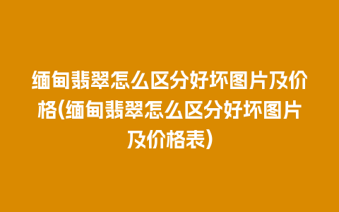 缅甸翡翠怎么区分好坏图片及价格(缅甸翡翠怎么区分好坏图片及价格表)