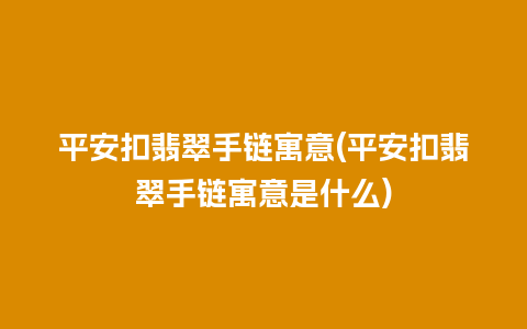 平安扣翡翠手链寓意(平安扣翡翠手链寓意是什么)